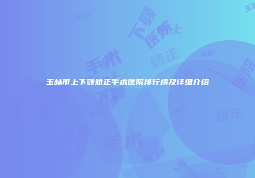 玉林市上下颚矫正手术医院排行榜及详细介绍