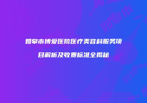如皋市博爱医院医疗美容科服务项目解析及收费标准全揭秘