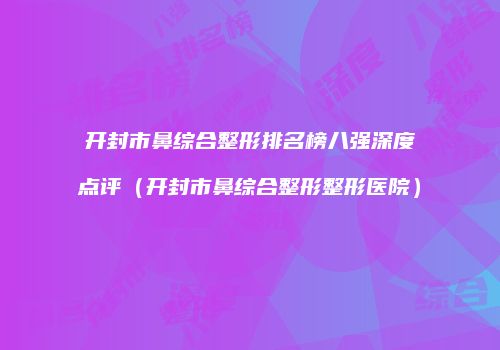 开封市鼻综合整形排名榜八强深度点评（开封市鼻综合整形整形医院）