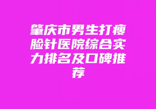 肇庆市男生打瘦脸针医院综合实力排名及口碑推荐