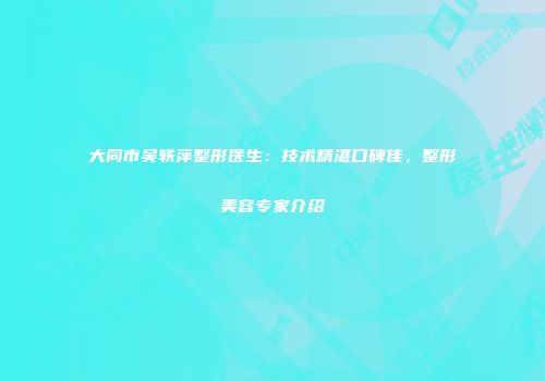 大同市吴轶萍整形医生:技术精湛口碑佳,整形美容专家介绍