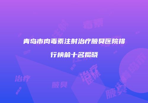 青岛市肉毒素注射治疗腋臭医院排行榜前十名揭晓