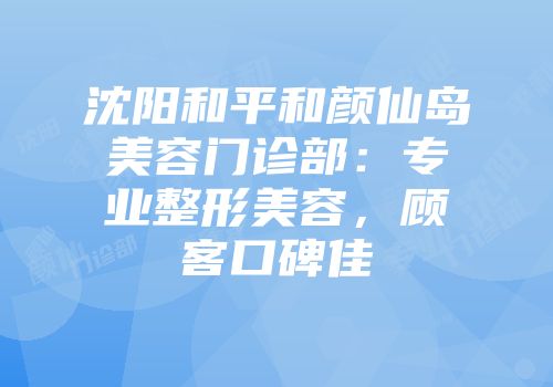 沈阳和平和颜仙岛美容门诊部：专业整形美容，顾客口碑佳