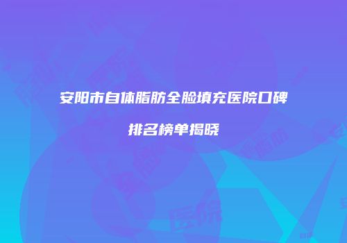 安阳市自体脂肪全脸填充医院口碑排名榜单揭晓