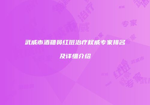 武威市酒糟鼻红斑治疗权威专家排名及详细介绍