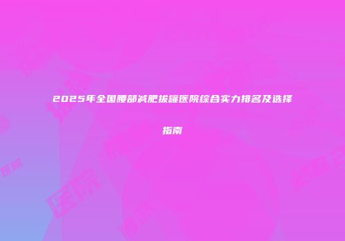 2025年全国腰部减肥拔罐医院综合实力排名及选择指南