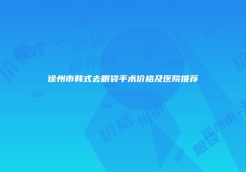 徐州市韩式去眼袋手术价格及医院推荐