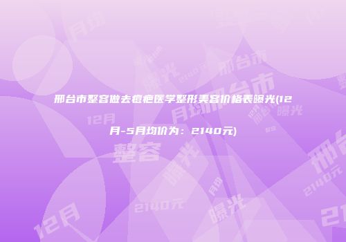 邢台市整容做去痘疤医学整形美容价格表曝光(12月-5月均价为：2140元)