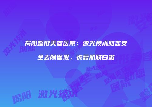 揭阳整形美容医院：激光技术助您安全去除雀斑，恢复肌肤白嫩
