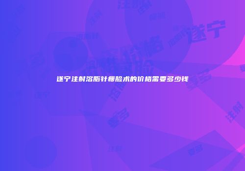 遂宁注射溶脂针瘦脸术的价格需要多少钱
