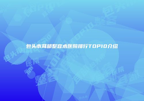 包头市耳部整容术医院排行TOP10介绍