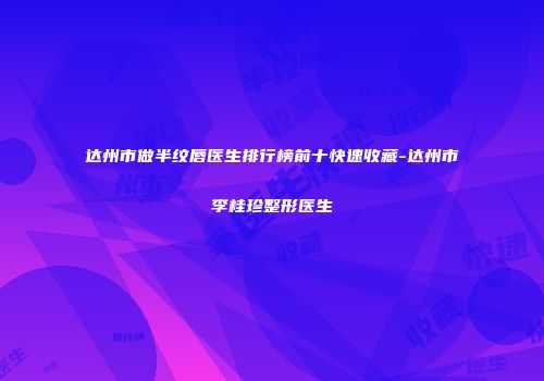 达州市做半纹唇医生排行榜前十快速收藏-达州市李桂珍整形医生