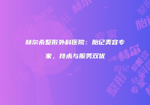 赫尔希整形外科医院：胎记美容专家，技术与服务双优