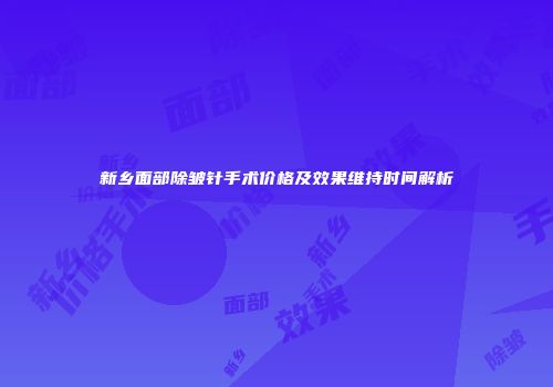 新乡面部除皱针手术价格及效果维持时间解析