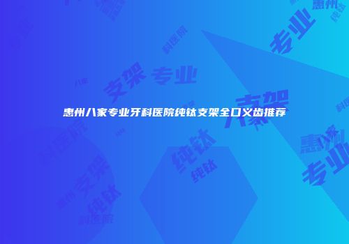 惠州八家专业牙科医院纯钛支架全口义齿推荐