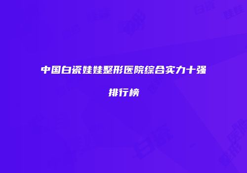 中国白瓷娃娃整形医院综合实力十强排行榜