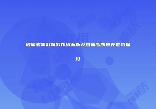 玻尿酸丰泪沟副作用解析及自体脂肪填充优势探讨