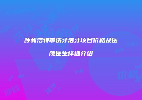 呼和浩特市洗牙洁牙项目价格及医院医生详细介绍