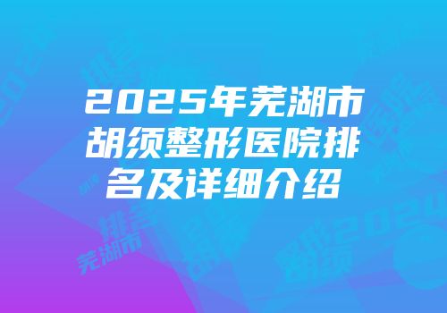 2025年芜湖市胡须整形医院排名及详细介绍
