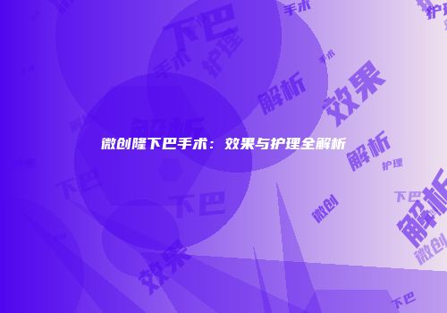 微创隆下巴手术：效果与护理全解析