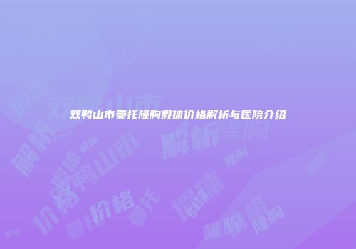 双鸭山市曼托隆胸假体价格解析与医院介绍