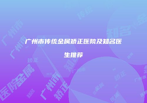广州市传统金属矫正医院及知名医生推荐