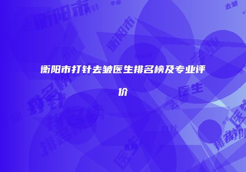 衡阳市打针去皱医生排名榜及专业评价