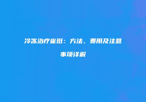 冷冻治疗雀斑：方法、费用及注意事项详解