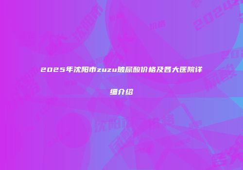2025年沈阳市zuzu玻尿酸价格及各大医院详细介绍