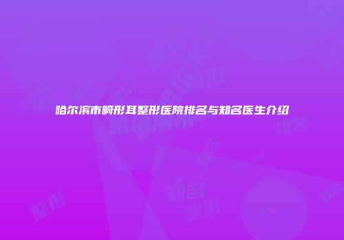 哈尔滨市畸形耳整形医院排名与知名医生介绍