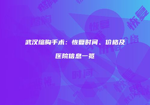 武汉缩胸手术：恢复时间、价格及医院信息一览