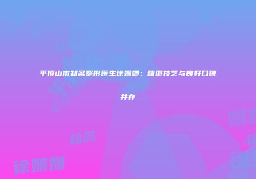 平顶山市知名整形医生徐姗姗：精湛技艺与良好口碑并存