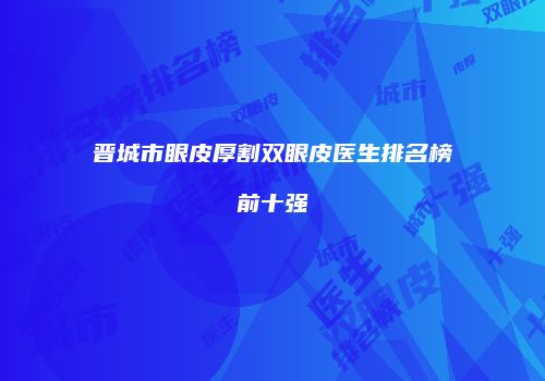 晋城市眼皮厚割双眼皮医生排名榜前十强