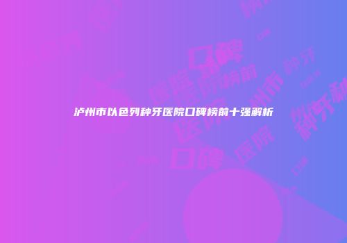 泸州市以色列种牙医院口碑榜前十强解析