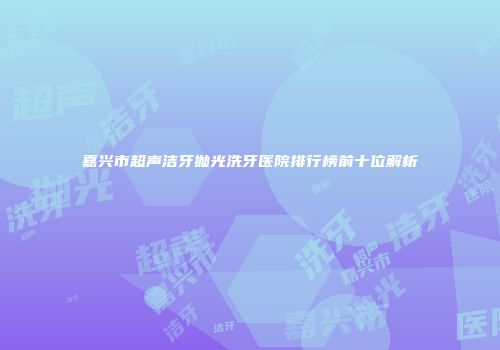 嘉兴市超声洁牙抛光洗牙医院排行榜前十位解析