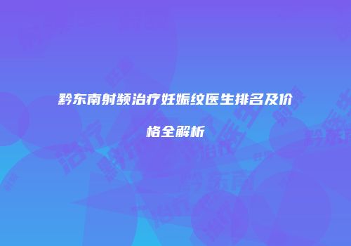 黔东南射频治疗妊娠纹医生排名及价格全解析