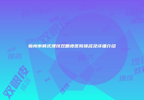 锦州市韩式埋线双眼皮医院排名及详细介绍
