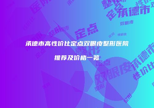 承德市高性价比定点双眼皮整形医院推荐及价格一览