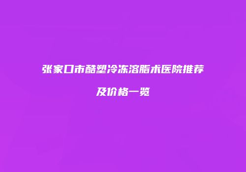 张家口市酷塑冷冻溶脂术医院推荐及价格一览