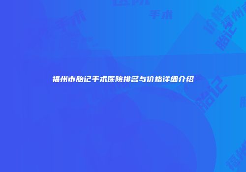 福州市胎记手术医院排名与价格详细介绍