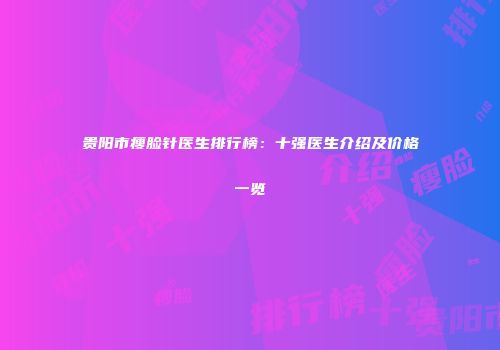 贵阳市瘦脸针医生排行榜：十强医生介绍及价格一览