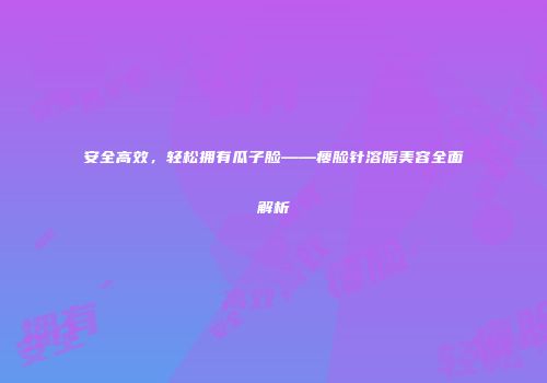 安全高效，轻松拥有瓜子脸——瘦脸针溶脂美容全面解析