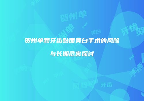 贺州单颗牙齿贴面美白手术的风险与长期危害探讨