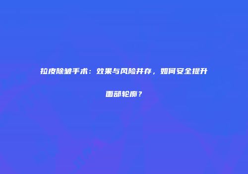 拉皮除皱手术：效果与风险并存，如何安全提升面部轮廓？