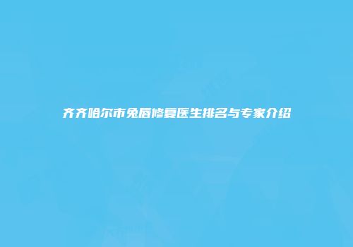 齐齐哈尔市兔唇修复医生排名与专家介绍