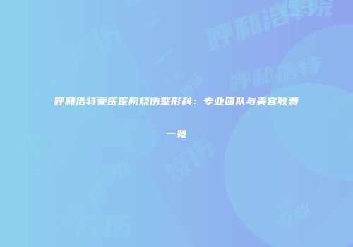 呼和浩特蒙医医院烧伤整形科：专业团队与美容收费一览