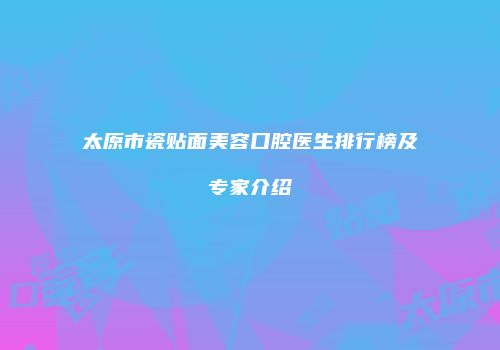 太原市瓷贴面美容口腔医生排行榜及专家介绍