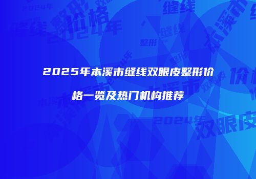 2025年本溪市缝线双眼皮整形价格一览及热门机构推荐