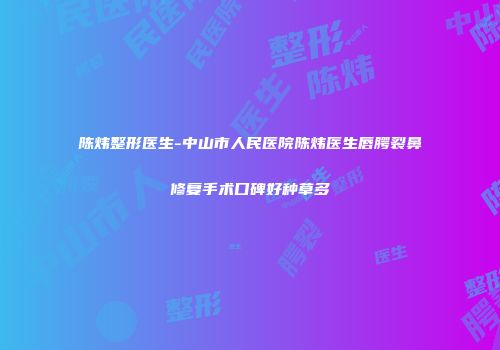陈炜整形医生-中山市人民医院陈炜医生唇腭裂鼻修复手术口碑好种草多