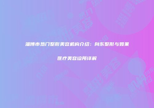 淄博市热门整形美容机构介绍：向东整形与如果医疗美容诊所详解